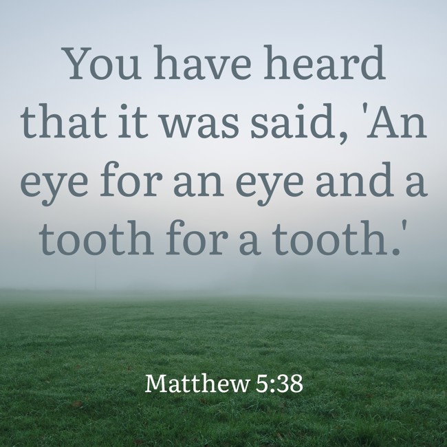 You have heard that it was said, 'An eye for an eye and a tooth for a tooth.' - Matthew 5:38