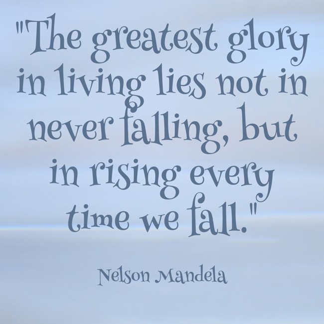 The greatest glory in living lies not in never falling, but in rising every time we fall. - Nelson Mandela