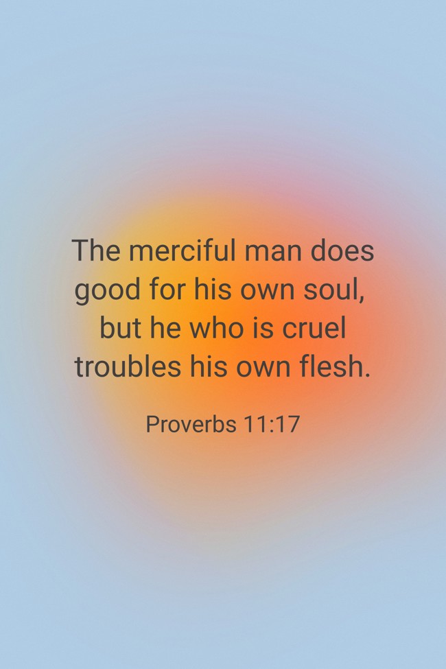 The merciful man does good for his own soul, but he who is cruel troubles his own flesh. - Proverbs 11:17