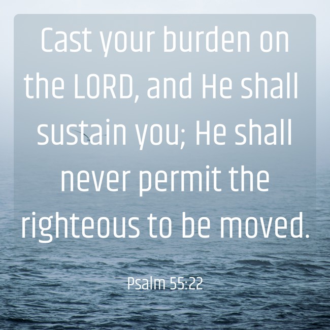  Cast your burden on the LORD, and He shall sustain you; He shall never permit the righteous to be moved.   - Psalm 55:22 