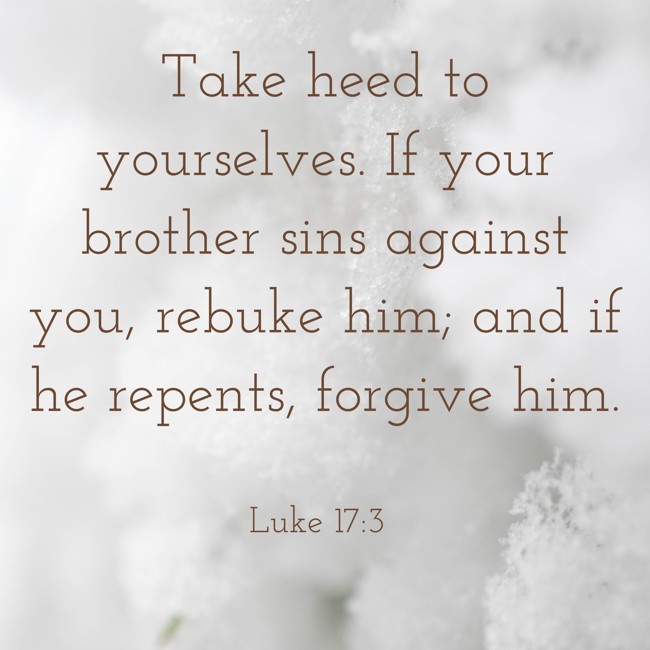 Take heed to yourselves. If your brother sins against you, rebuke him; and if he repents, forgive him. - Luke 17:3