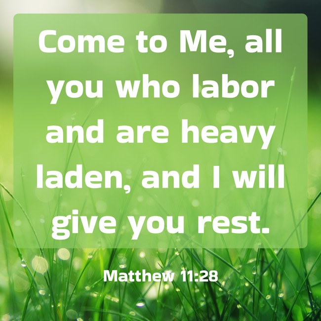  Come to Me, all you who labor and are heavy laden, and I will give you rest.   - Matthew 11:28 