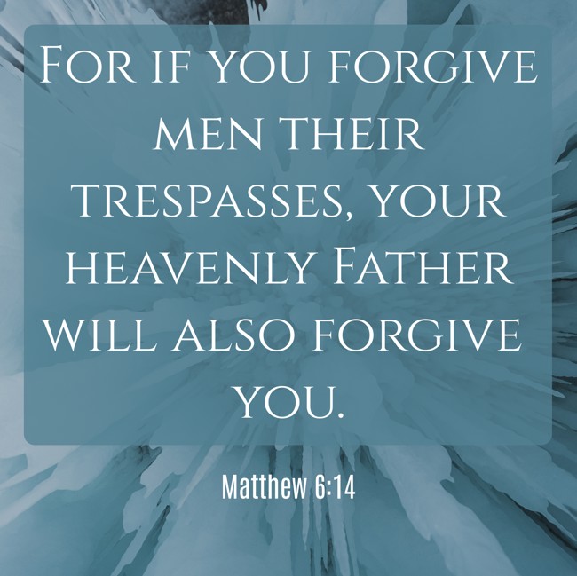 For if you forgive men their trespasses, your heavenly Father will also forgive you. - Matthew 6:14
