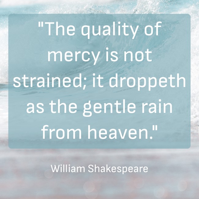 The quality of mercy is not strained; it droppeth as the gentle rain from heaven. - William Shakespeare