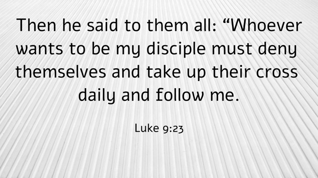 Then he said to them all: “Whoever wants to be my disciple must deny themselves and take up their cross daily and follow me. - Luke 9:23