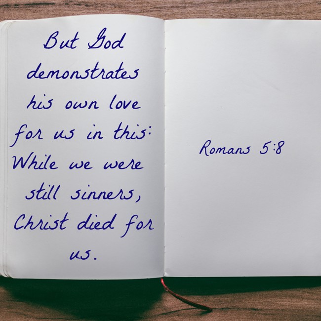 But God demonstrates his own love for us in this: While we were still sinners, Christ died for us. - Romans 5:8