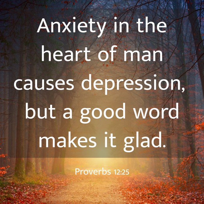  Anxiety in the heart of man causes depression, but a good word makes it glad.   - Proverbs 12:25 