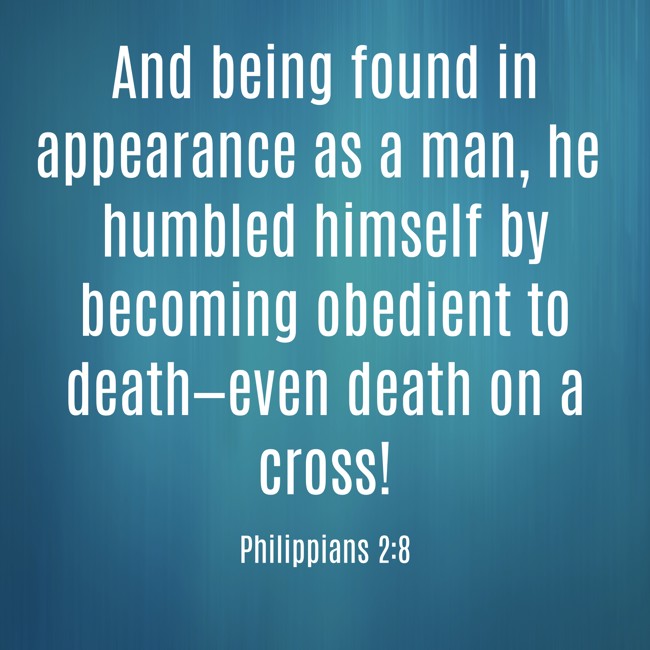 And being found in appearance as a man, he humbled himself by becoming obedient to death—even death on a cross! - Philippians 2:8