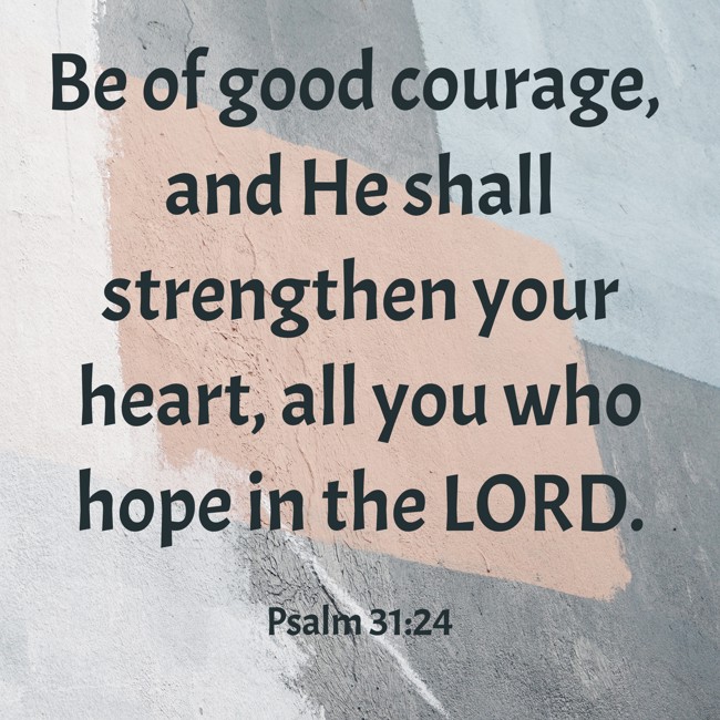  Be of good courage, and He shall strengthen your heart, all you who hope in the LORD.   - Psalm 31:24 
