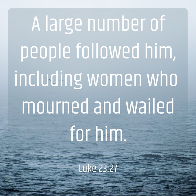 A large number of people followed him, including women who mourned and wailed for him. - Luke 23:27
