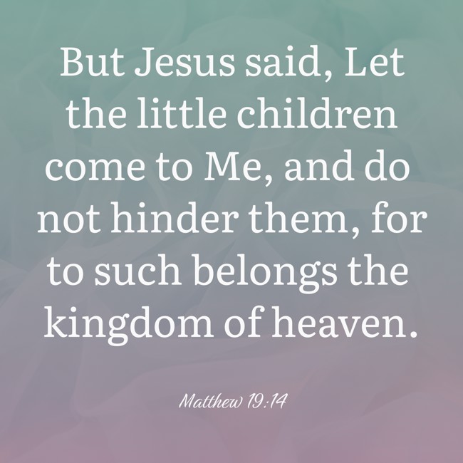  But Jesus said, Let the little children come to Me, and do not hinder them, for to such belongs the kingdom of heaven.   - Matthew 19:14 