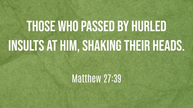 Those who passed by hurled insults at him, shaking their heads. - Matthew 27:39