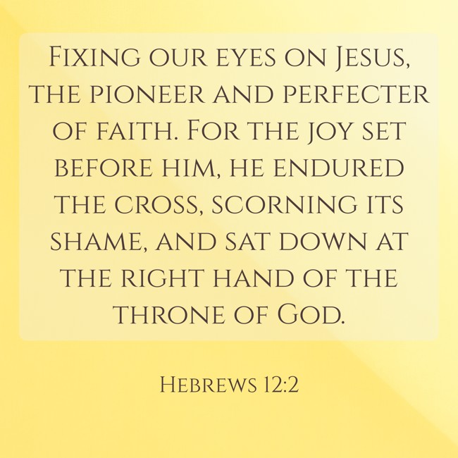 Fixing our eyes on Jesus, the pioneer and perfecter of faith. For the joy set before him, he endured the cross, scorning its shame, and sat down at the right hand of the throne of God. - Hebrews 12:2