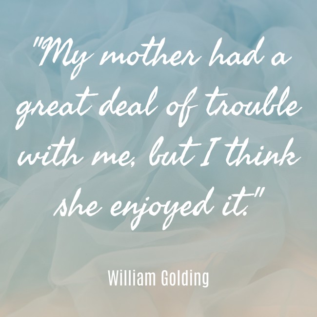  My mother had a great deal of trouble with me, but I think she enjoyed it.   - William Golding 