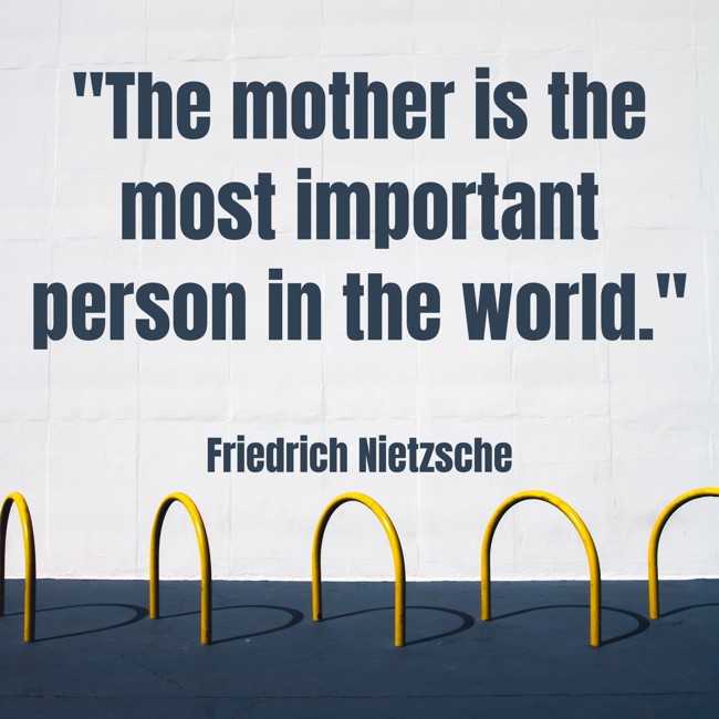  The mother is the most important person in the world.   - Friedrich Nietzsche 