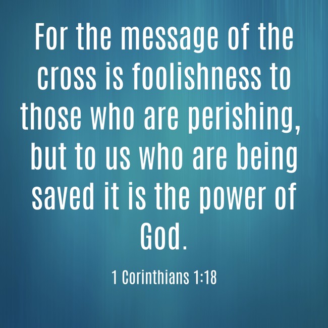 For the message of the cross is foolishness to those who are perishing, but to us who are being saved it is the power of God. - 1 Corinthians 1:18