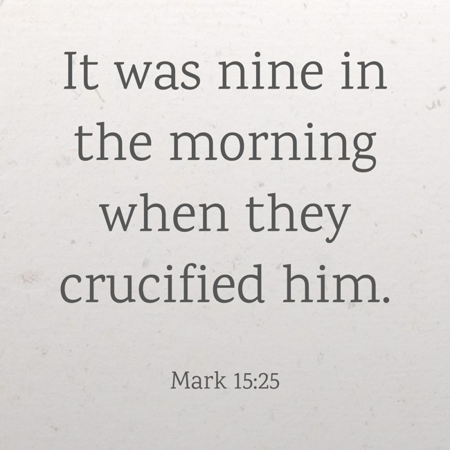 It was nine in the morning when they crucified him. - Mark 15:25