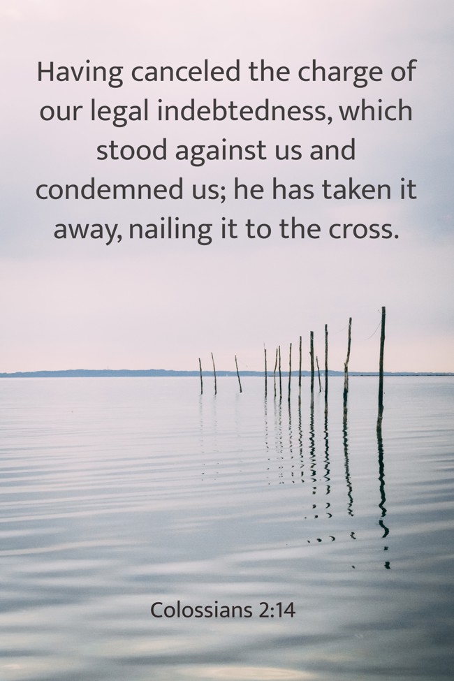 Having canceled the charge of our legal indebtedness, which stood against us and condemned us; he has taken it away, nailing it to the cross. - Colossians 2:14