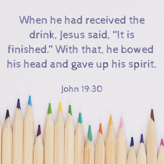 When he had received the drink, Jesus said, “It is finished.” With that, he bowed his head and gave up his spirit. - John 19:30