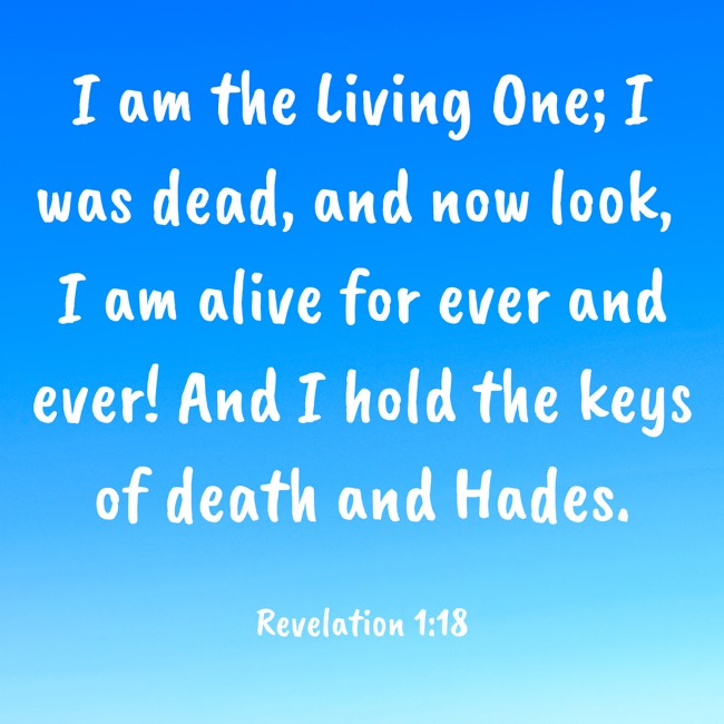 I am the Living One; I was dead, and now look, I am alive for ever and ever! And I hold the keys of death and Hades. - Revelation 1:18
