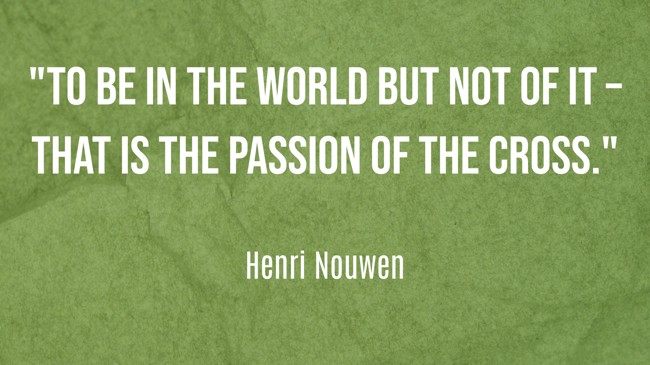 To be in the world but not of it – that is the passion of the cross. - Henri Nouwen
