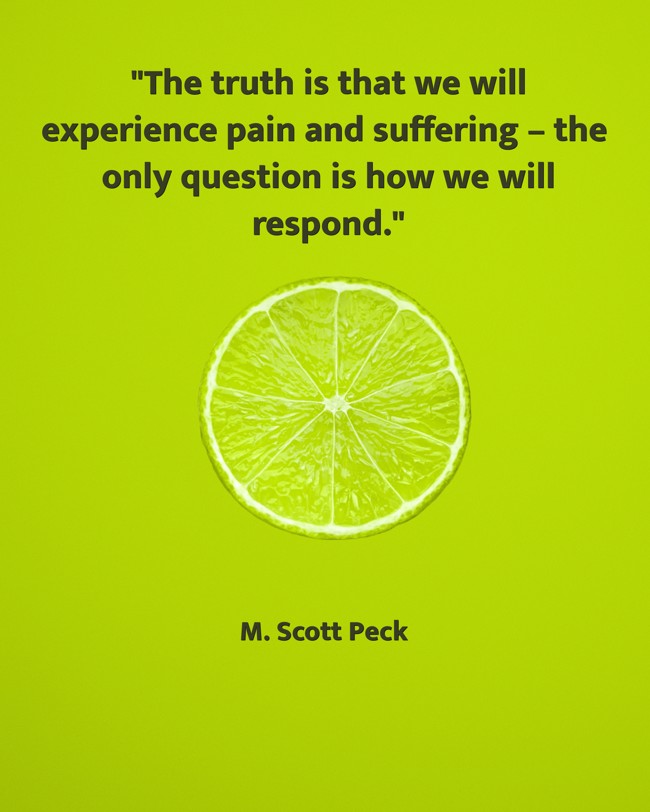 The truth is that we will experience pain and suffering – the only question is how we will respond. - M. Scott Peck