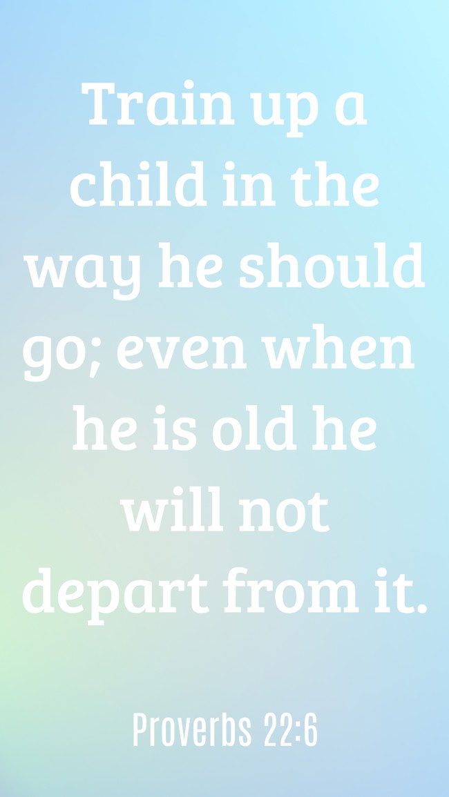 Train up a child in the way he should go; even when he is old he will not depart from it. - Proverbs 22:6