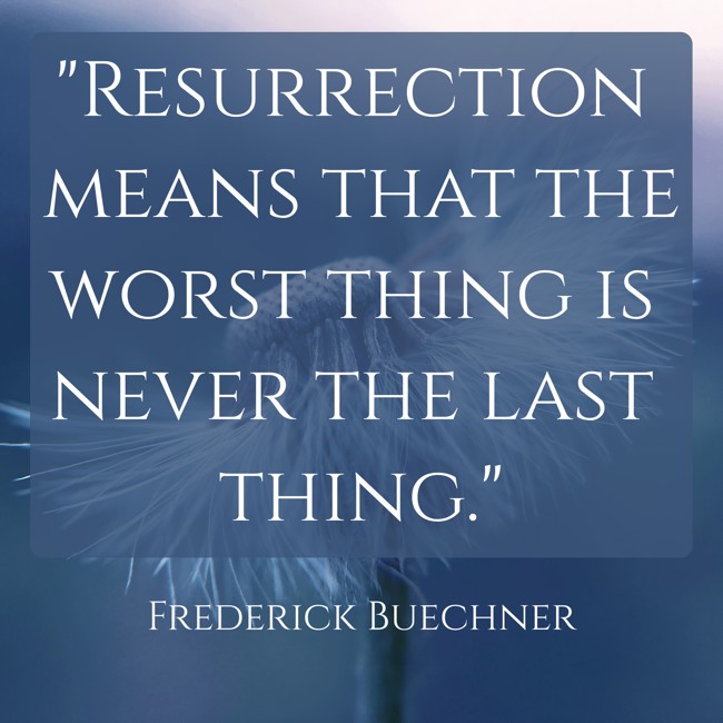 Resurrection means that the worst thing is never the last thing. - Frederick Buechner