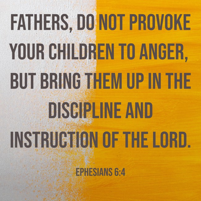 Fathers, do not provoke your children to anger, but bring them up in the discipline and instruction of the Lord. - Ephesians 6:4