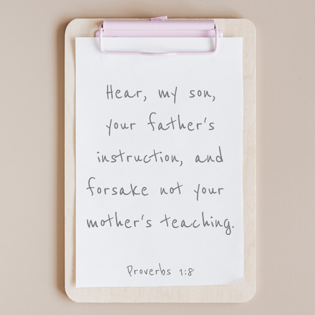 Hear, my son, your father's instruction, and forsake not your mother's teaching. - Proverbs 1:8
