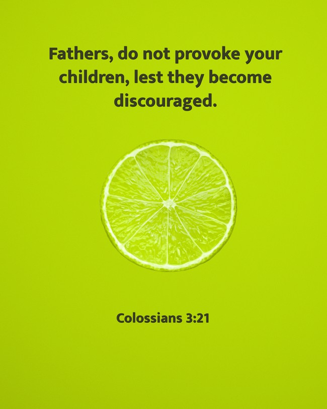 Fathers, do not provoke your children, lest they become discouraged. - Colossians 3:21