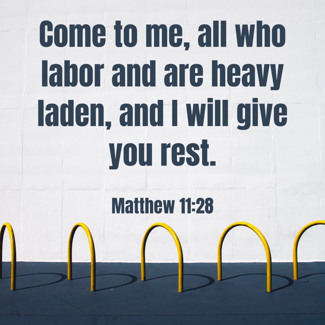 Come to me, all who labor and are heavy laden, and I will give you rest. - Matthew 11:28