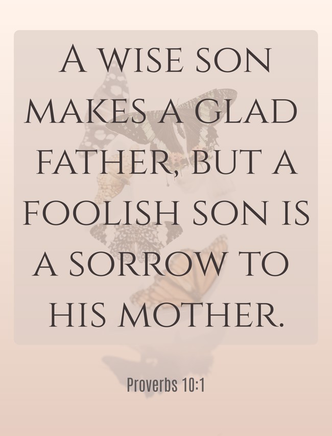 A wise son makes a glad father, but a foolish son is a sorrow to his mother. - Proverbs 10:1