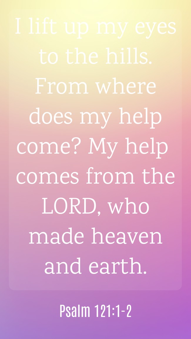 I lift up my eyes to the hills. From where does my help come? My help comes from the LORD, who made heaven and earth. - Psalm 121:1-2