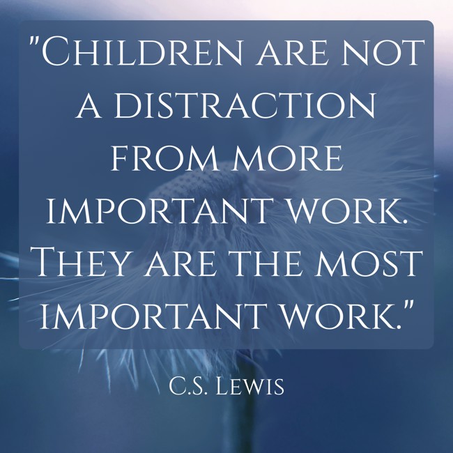 Children are not a distraction from more important work. They are the most important work. - C.S. Lewis