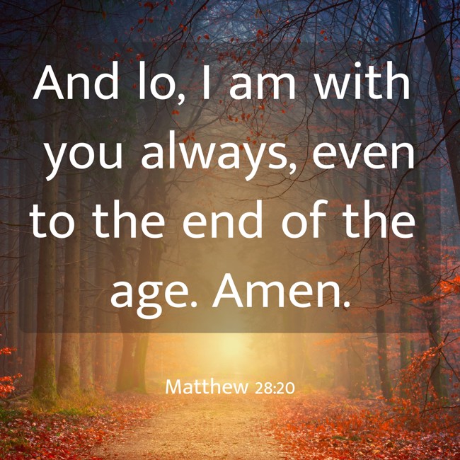 And lo, I am with you always, even to the end of the age. Amen. - Matthew 28:20
