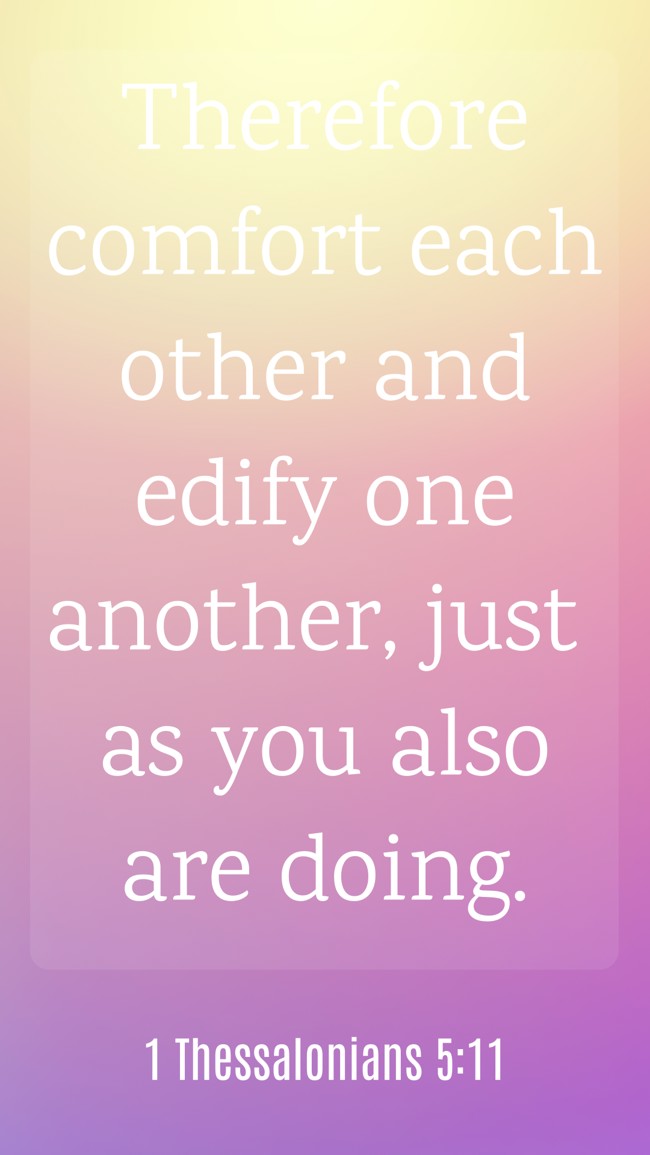 Therefore comfort each other and edify one another, just as you also are doing. - 1 Thessalonians 5:11