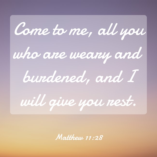 Come to me, all you who are weary and burdened, and I will give you rest. - Matthew 11:28