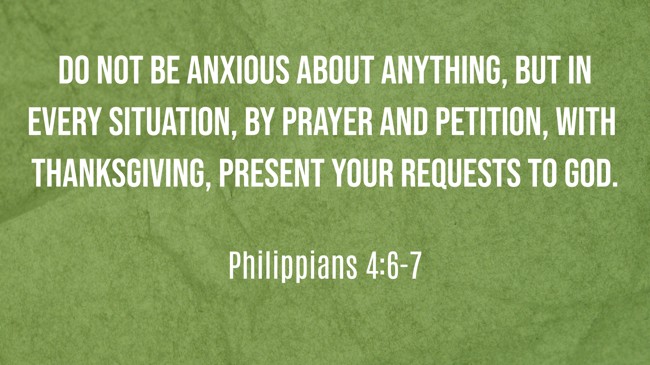 Do not be anxious about anything, but in every situation, by prayer and petition, with thanksgiving, present your requests to God. - Philippians 4:6-7