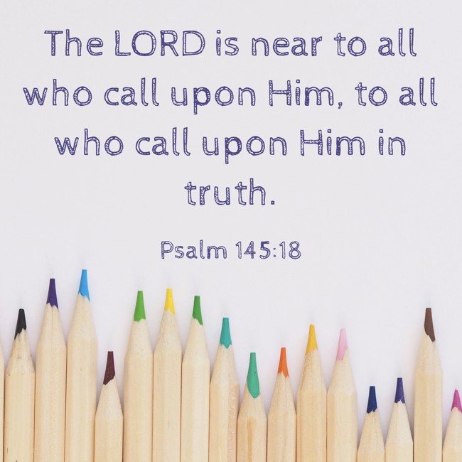 The LORD is near to all who call upon Him, to all who call upon Him in truth. - Psalm 145:18