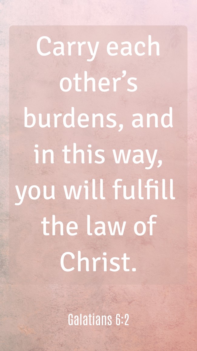 Carry each other’s burdens, and in this way, you will fulfill the law of Christ. - Galatians 6:2