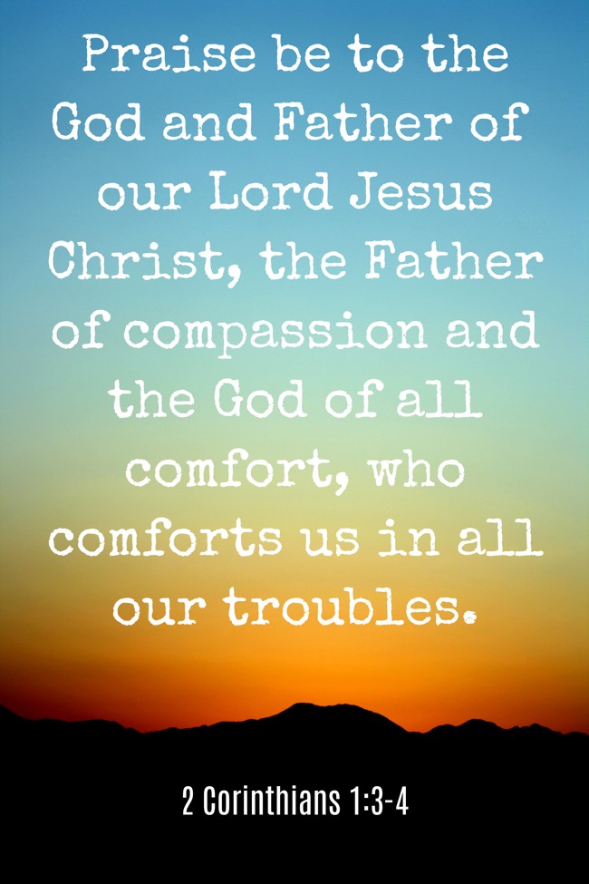Praise be to the God and Father of our Lord Jesus Christ, the Father of compassion and the God of all comfort, who comforts us in all our troubles. - 2 Corinthians 1:3-4