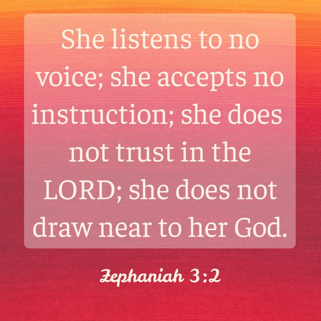 She listens to no voice; she accepts no instruction; she does not trust in the LORD; she does not draw near to her God. - Zephaniah 3:2