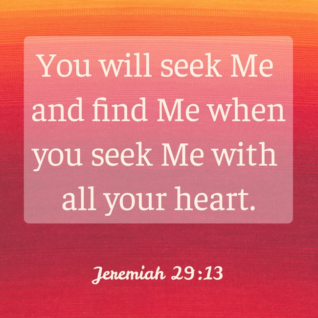 You will seek Me and find Me when you seek Me with all your heart. - Jeremiah 29:13
