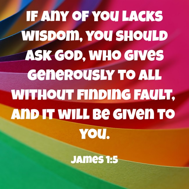 If any of you lacks wisdom, you should ask God, who gives generously to all without finding fault, and it will be given to you. - James 1:5