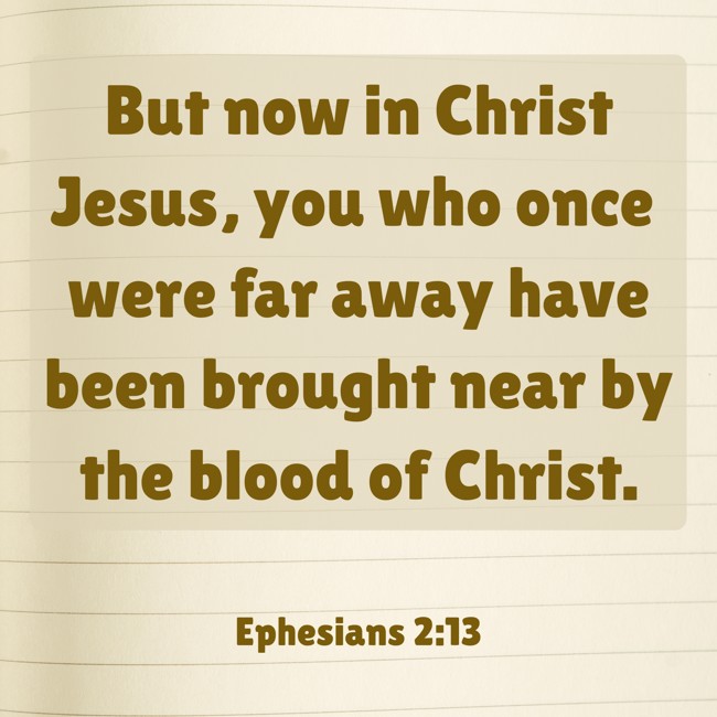 But now in Christ Jesus, you who once were far away have been brought near by the blood of Christ. - Ephesians 2:13