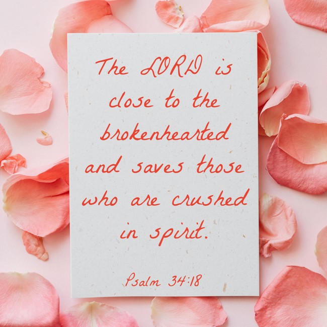 The LORD is close to the brokenhearted and saves those who are crushed in spirit. - Psalm 34:18