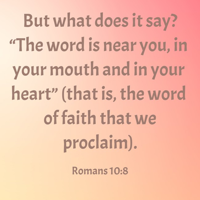 But what does it say? “The word is near you, in your mouth and in your heart” (that is, the word of faith that we proclaim). - Romans 10:8