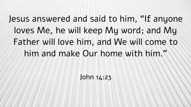 Jesus answered and said to him, “If anyone loves Me, he will keep My word; and My Father will love him, and We will come to him and make Our home with him.” - John 14:23