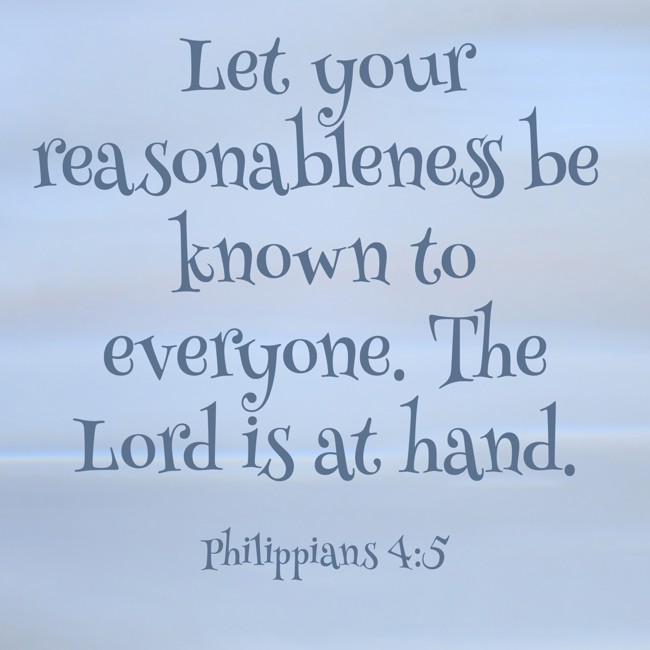 Let your reasonableness be known to everyone. The Lord is at hand. - Philippians 4:5